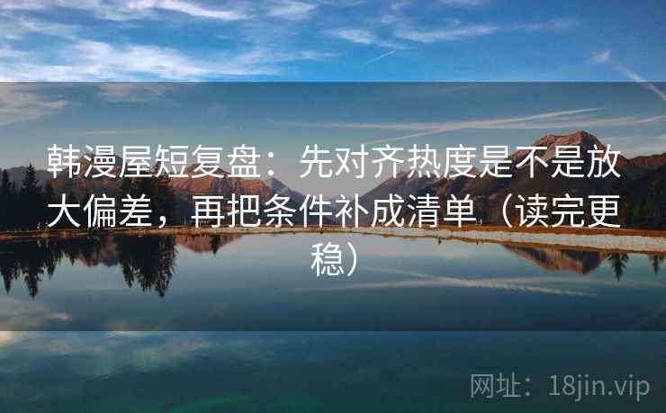 韩漫屋短复盘:先对齐热度是不是放大偏差,再把条件补成清单(读完更稳)