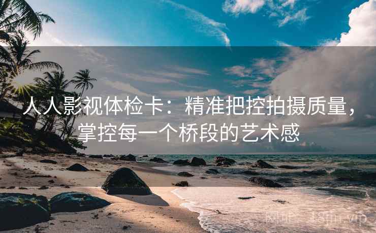 人人影视体检卡：精准把控拍摄质量，掌控每一个桥段的艺术感
