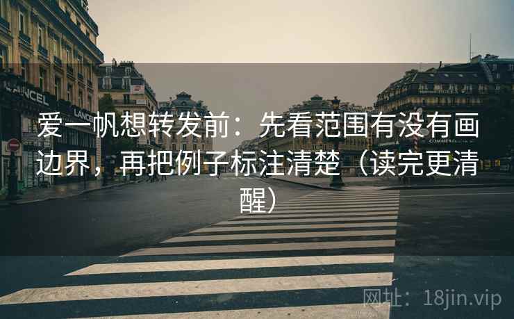 爱一帆想转发前:先看范围有没有画边界,再把例子标注清楚(读完更清醒)