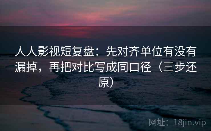 人人影视短复盘：先对齐单位有没有漏掉，再把对比写成同口径（三步还原）