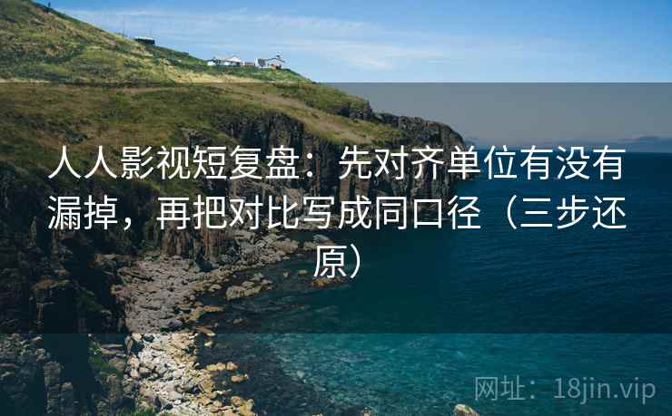 人人影视短复盘:先对齐单位有没有漏掉,再把对比写成同口径(三步还原)
