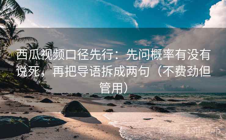 西瓜视频口径先行:先问概率有没有说死,再把导语拆成两句(不费劲但管用)
