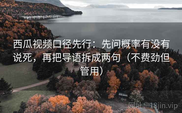 西瓜视频口径先行:先问概率有没有说死,再把导语拆成两句(不费劲但管用)