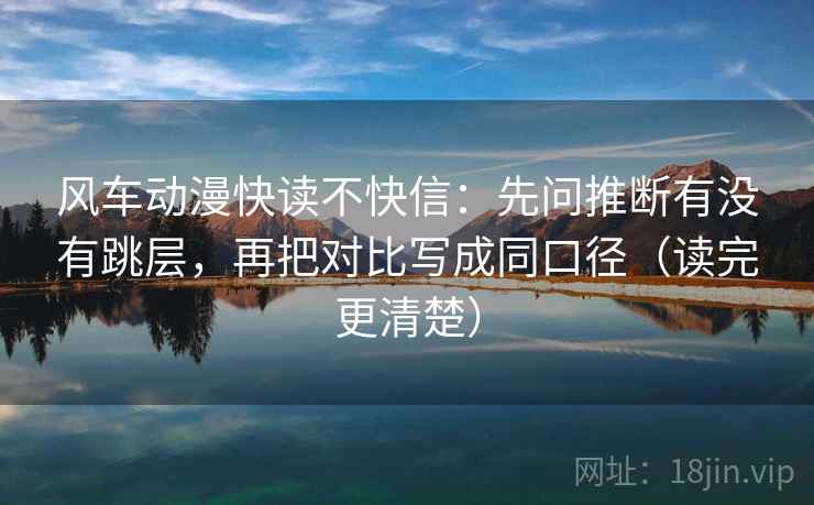 风车动漫快读不快信：先问推断有没有跳层，再把对比写成同口径（读完更清楚）