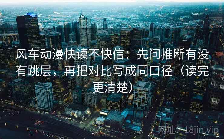 风车动漫快读不快信:先问推断有没有跳层,再把对比写成同口径(读完更清楚)