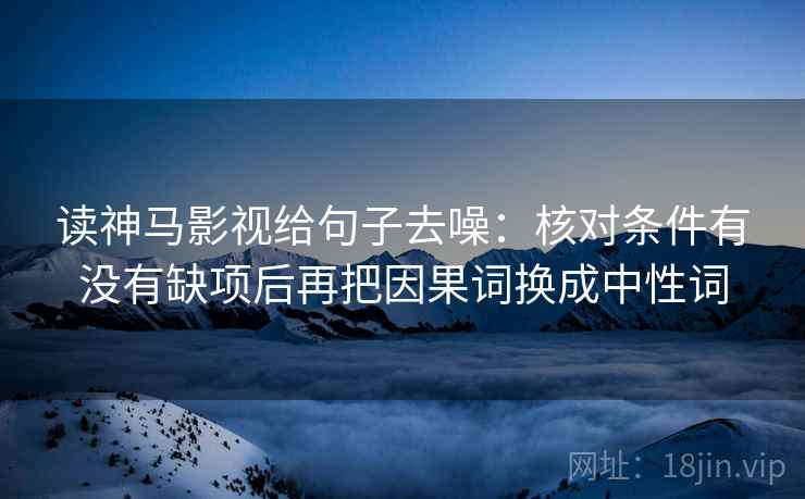 读神马影视给句子去噪：核对条件有没有缺项后再把因果词换成中性词