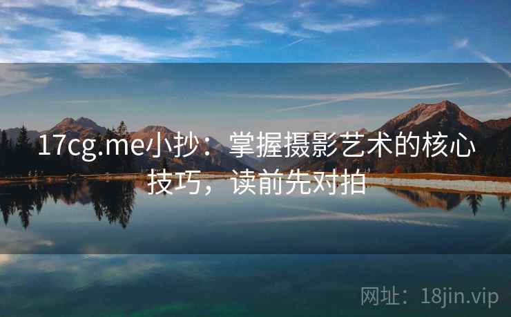17cg.me小抄:掌握摄影艺术的核心技巧,读前先对拍