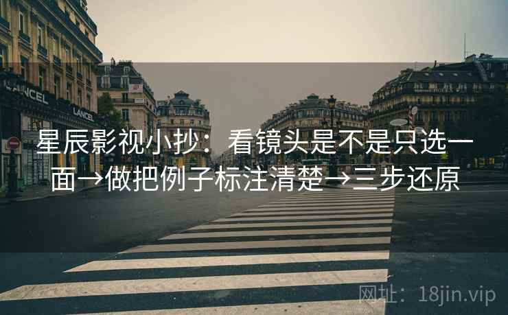 星辰影视小抄:看镜头是不是只选一面→做把例子标注清楚→三步还原