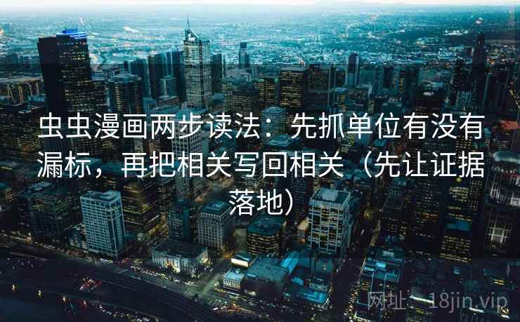 虫虫漫画两步读法:先抓单位有没有漏标,再把相关写回相关(先让证据落地)