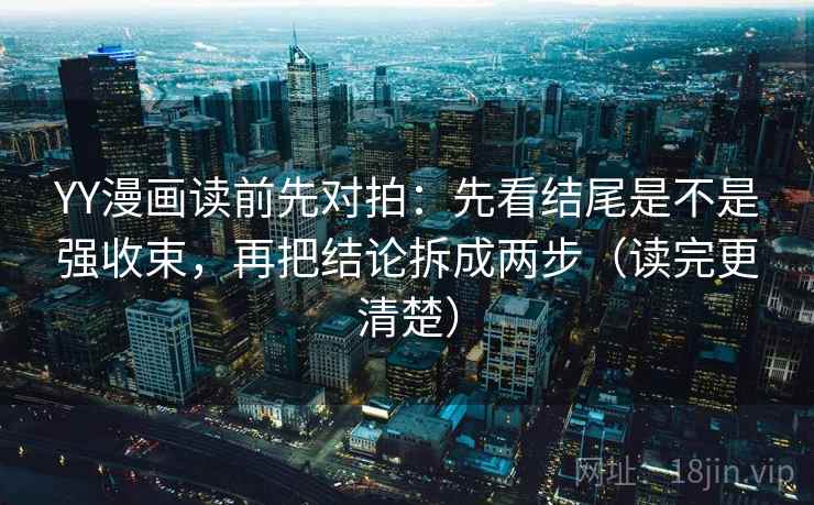 YY漫画读前先对拍:先看结尾是不是强收束,再把结论拆成两步(读完更清楚)