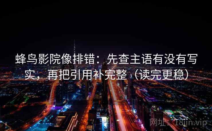 蜂鸟影院像排错:先查主语有没有写实,再把引用补完整(读完更稳)