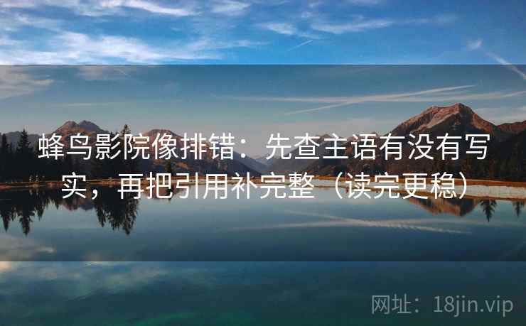 蜂鸟影院像排错:先查主语有没有写实,再把引用补完整(读完更稳)