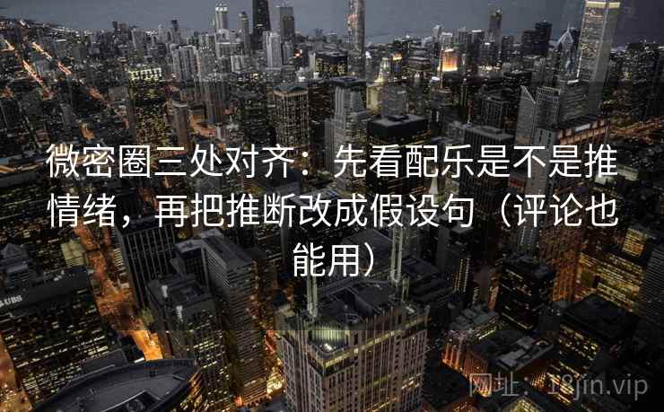 微密圈三处对齐:先看配乐是不是推情绪,再把推断改成假设句(评论也能用)