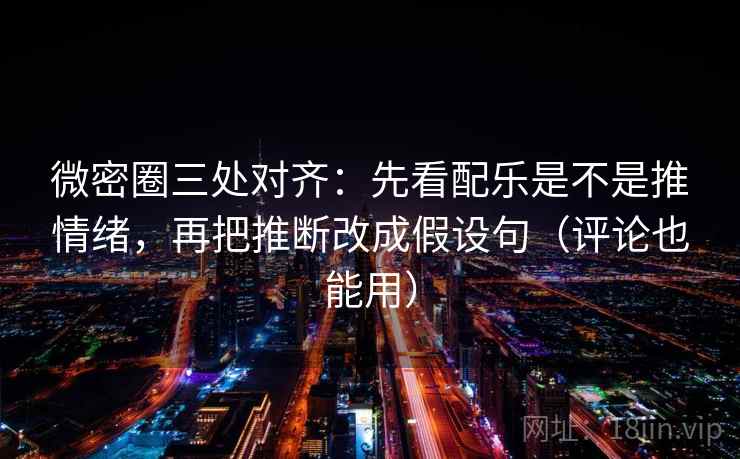 微密圈三处对齐:先看配乐是不是推情绪,再把推断改成假设句(评论也能用)