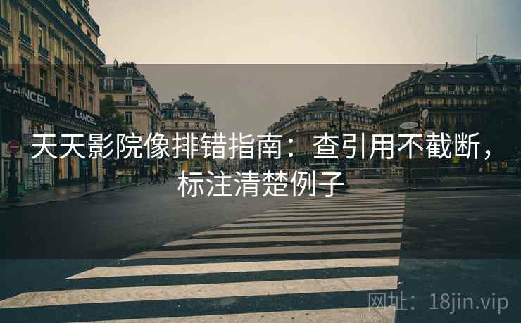 天天影院像排错指南:查引用不截断,标注清楚例子