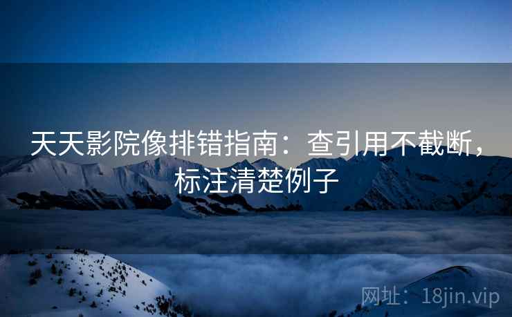 天天影院像排错指南:查引用不截断,标注清楚例子