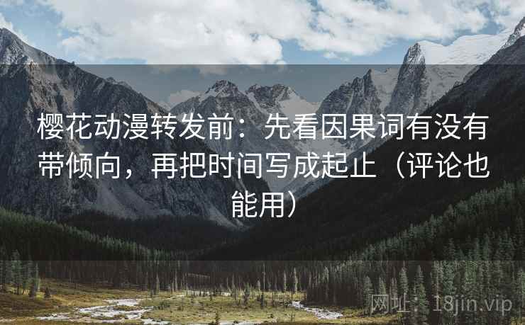 樱花动漫转发前:先看因果词有没有带倾向,再把时间写成起止(评论也能用)