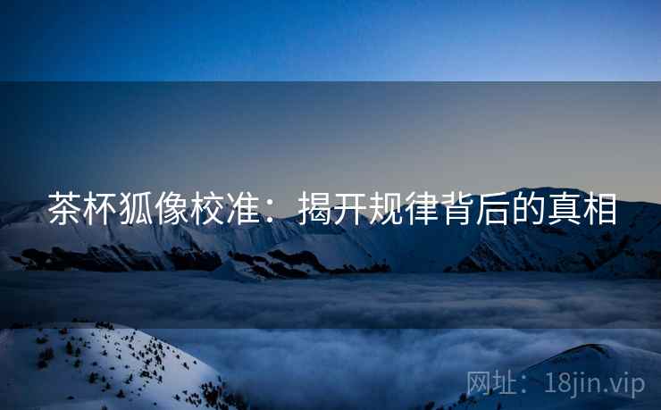 茶杯狐像校准:揭开规律背后的真相