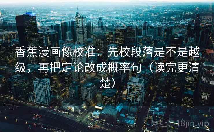 香蕉漫画像校准:先校段落是不是越级,再把定论改成概率句(读完更清楚)