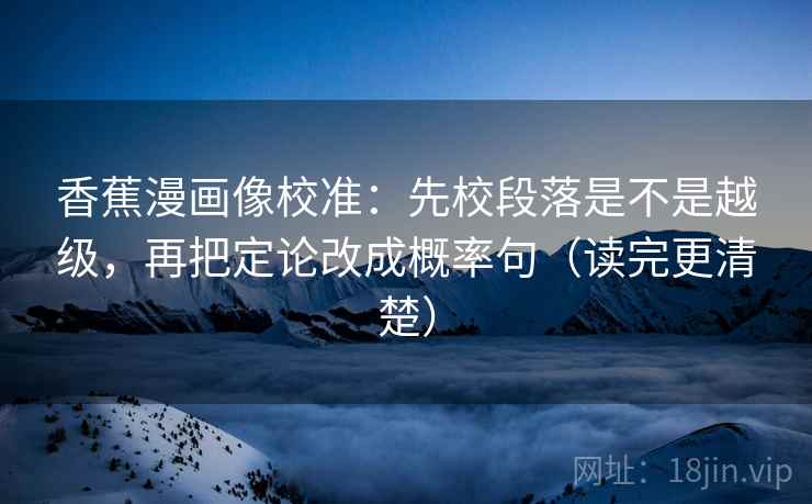 香蕉漫画像校准:先校段落是不是越级,再把定论改成概率句(读完更清楚)