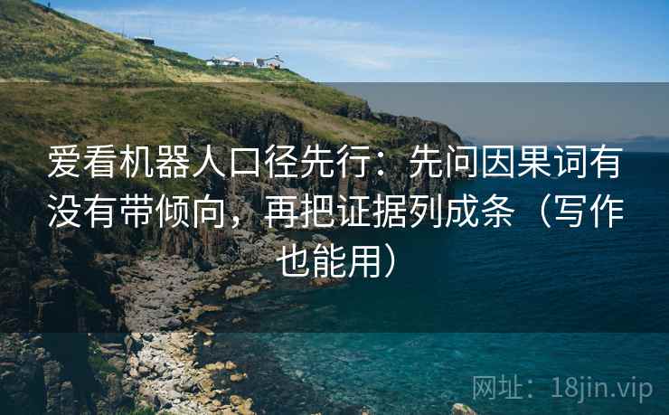 爱看机器人口径先行:先问因果词有没有带倾向,再把证据列成条(写作也能用) 爱看机器人口径先行:先问因果词有没有带倾向,再把证据列成条(写作也能用)