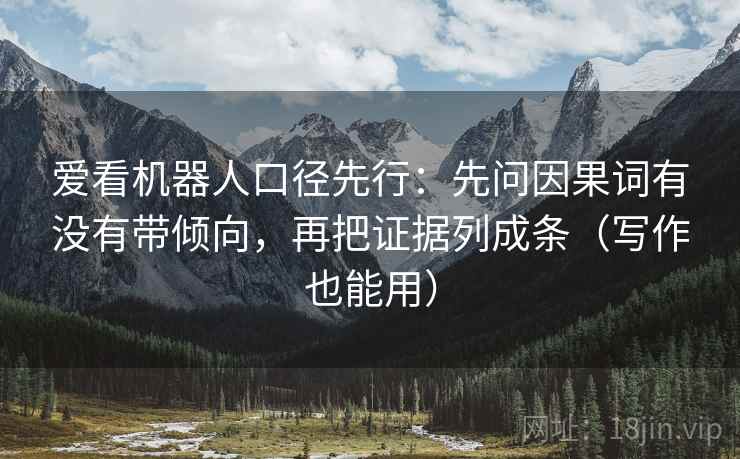 爱看机器人口径先行:先问因果词有没有带倾向,再把证据列成条(写作也能用) 爱看机器人口径先行:先问因果词有没有带倾向,再把证据列成条(写作也能用)