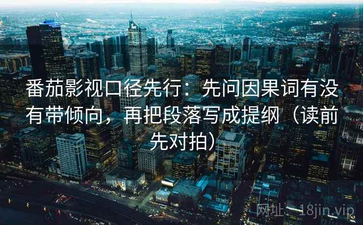 番茄影视口径先行：先问因果词有没有带倾向，再把段落写成提纲（读前先对拍）