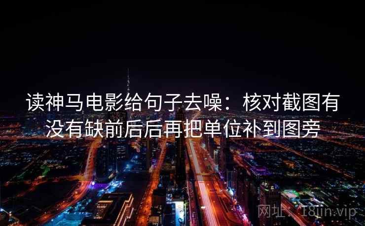 读神马电影给句子去噪：核对截图有没有缺前后后再把单位补到图旁