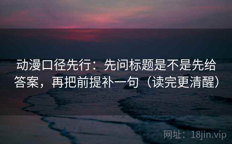 动漫口径先行：先问标题是不是先给答案，再把前提补一句（读完更清醒）