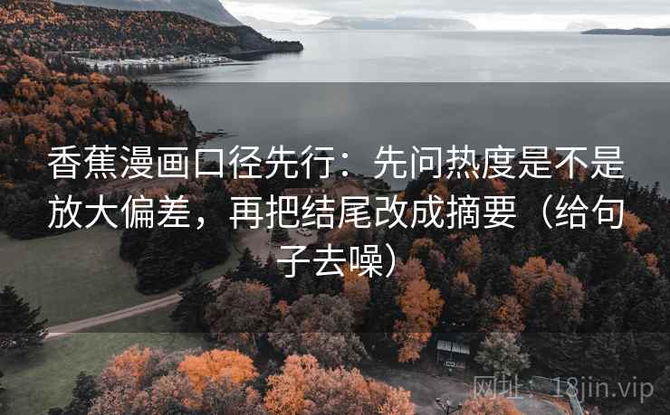 香蕉漫画口径先行：先问热度是不是放大偏差，再把结尾改成摘要（给句子去噪）