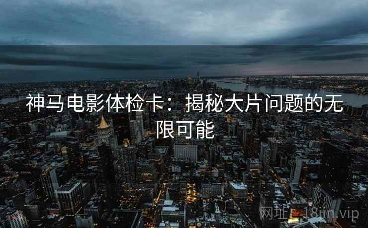 神马电影体检卡：揭秘大片问题的无限可能