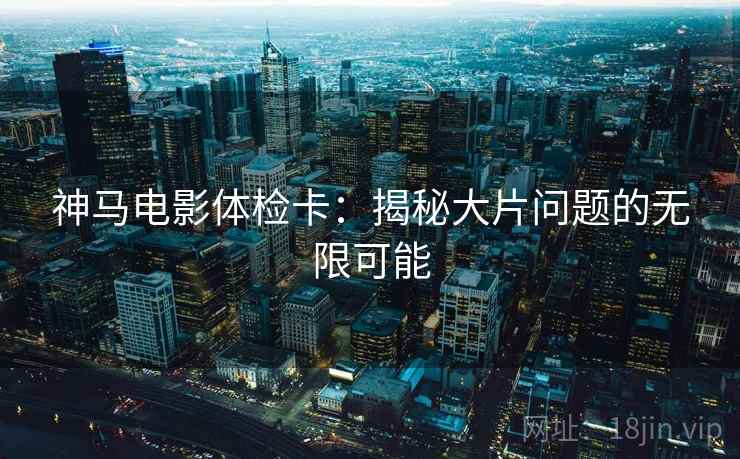神马电影体检卡：揭秘大片问题的无限可能
