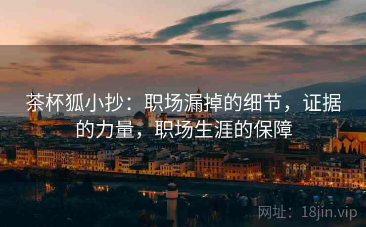 茶杯狐小抄：职场漏掉的细节，证据的力量，职场生涯的保障