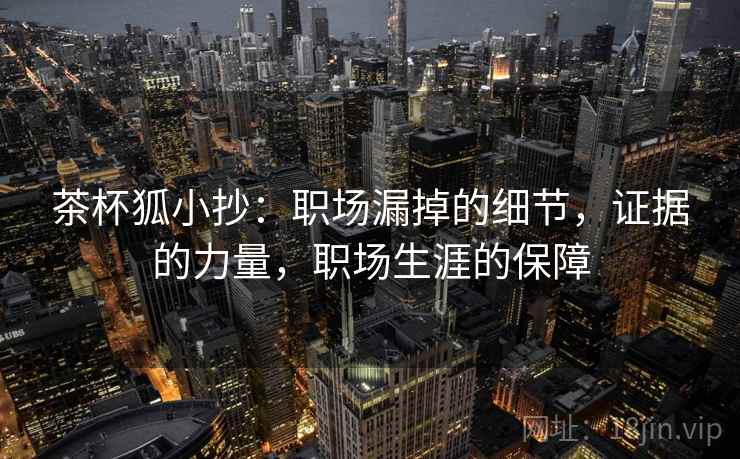 茶杯狐小抄：职场漏掉的细节，证据的力量，职场生涯的保障