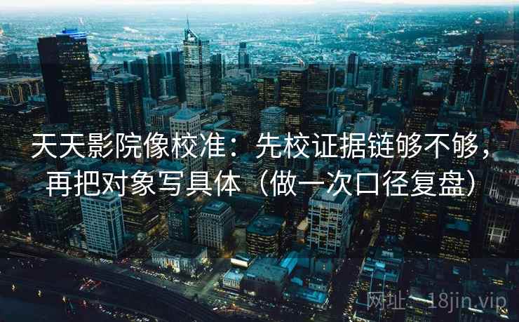 天天影院像校准：先校证据链够不够，再把对象写具体（做一次口径复盘）