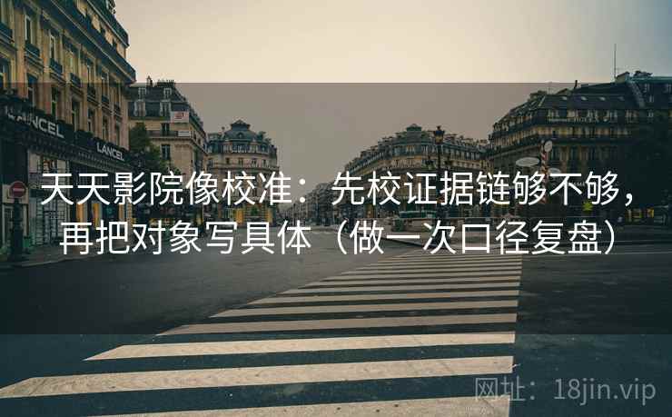 天天影院像校准：先校证据链够不够，再把对象写具体（做一次口径复盘）
