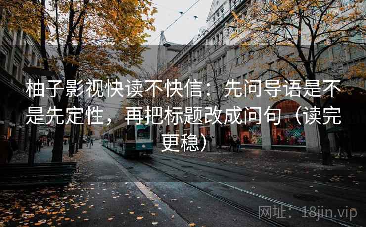 柚子影视快读不快信：先问导语是不是先定性，再把标题改成问句（读完更稳）