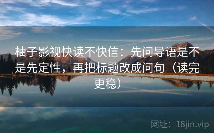 柚子影视快读不快信：先问导语是不是先定性，再把标题改成问句（读完更稳）