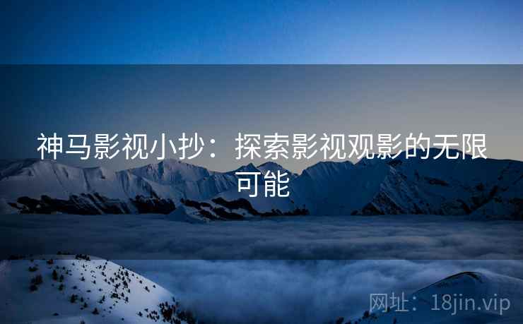 神马影视小抄：探索影视观影的无限可能