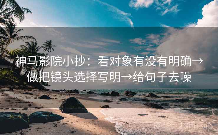 神马影院小抄：看对象有没有明确→做把镜头选择写明→给句子去噪