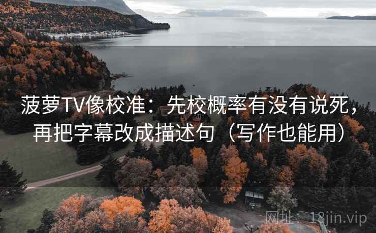 菠萝TV像校准：先校概率有没有说死，再把字幕改成描述句（写作也能用）