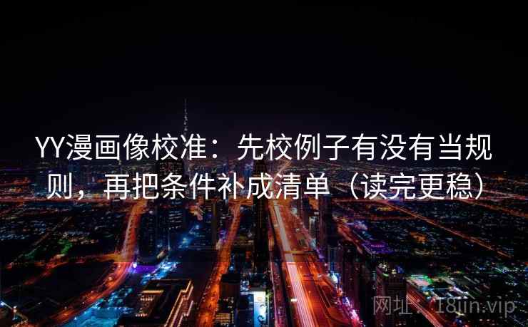 YY漫画像校准：先校例子有没有当规则，再把条件补成清单（读完更稳）