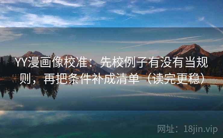 YY漫画像校准：先校例子有没有当规则，再把条件补成清单（读完更稳）