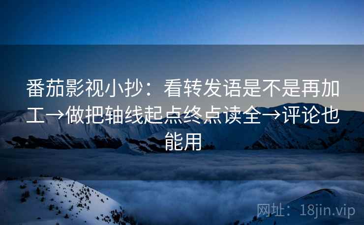 番茄影视小抄：看转发语是不是再加工→做把轴线起点终点读全→评论也能用