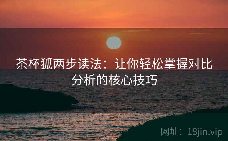 茶杯狐两步读法：让你轻松掌握对比分析的核心技巧