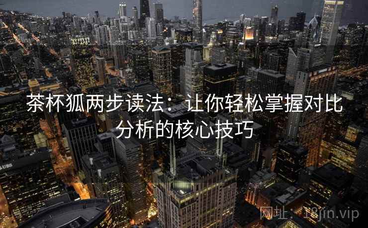 茶杯狐两步读法：让你轻松掌握对比分析的核心技巧