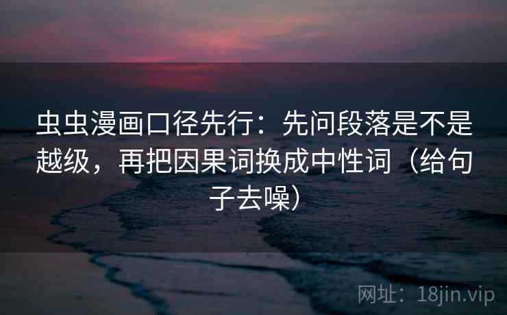 虫虫漫画口径先行：先问段落是不是越级，再把因果词换成中性词（给句子去噪）