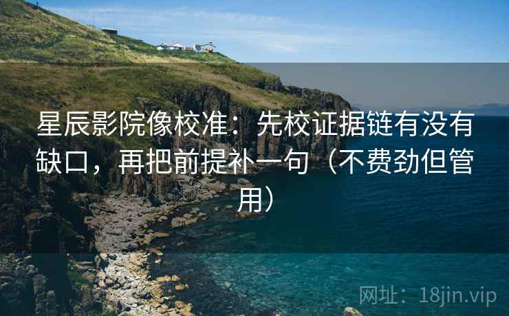 星辰影院像校准：先校证据链有没有缺口，再把前提补一句（不费劲但管用）