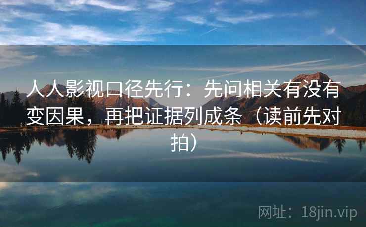 人人影视口径先行：先问相关有没有变因果，再把证据列成条（读前先对拍）