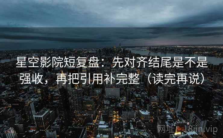 星空影院短复盘：先对齐结尾是不是强收，再把引用补完整（读完再说）